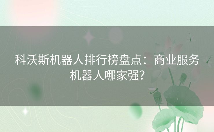 科沃斯机器人排行榜盘点：商业服务机器人哪家强？