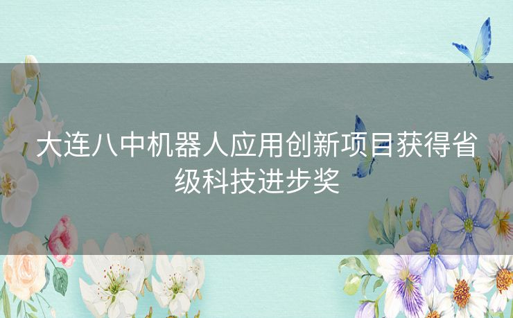 大连八中机器人应用创新项目获得省级科技进步奖