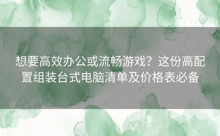 想要高效办公或流畅游戏？这份高配置组装台式电脑清单及价格表必备