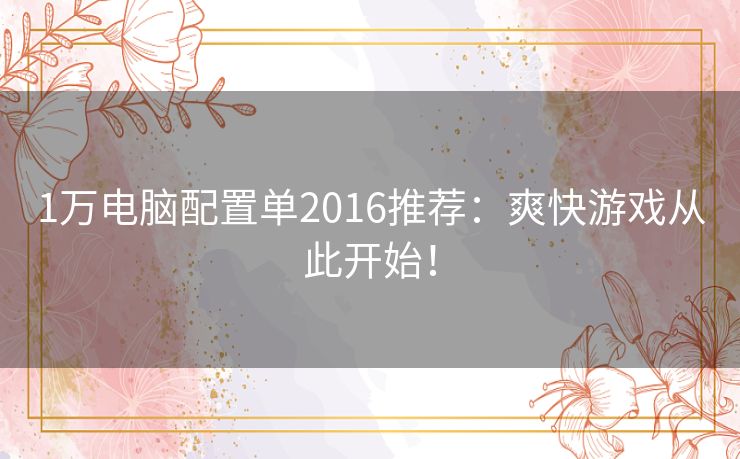 1万电脑配置单2016推荐：爽快游戏从此开始！