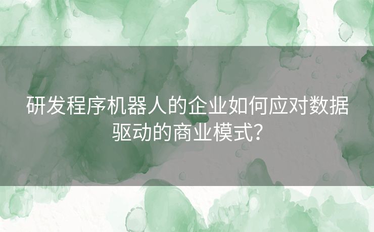 研发程序机器人的企业如何应对数据驱动的商业模式？