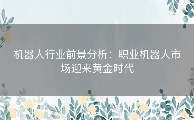 机器人行业前景分析：职业机器人市场迎来黄金时代