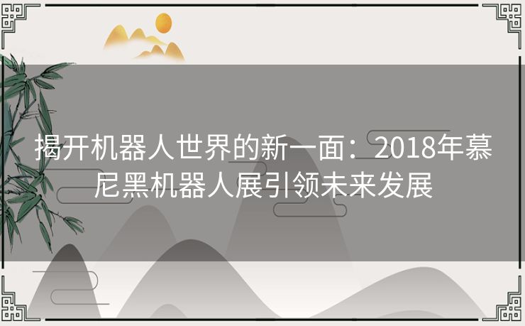 揭开机器人世界的新一面：2018年慕尼黑机器人展引领未来发展