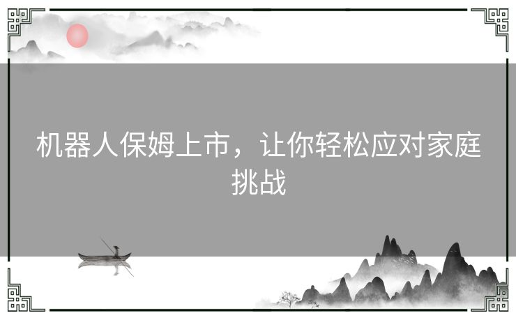 机器人保姆上市，让你轻松应对家庭挑战