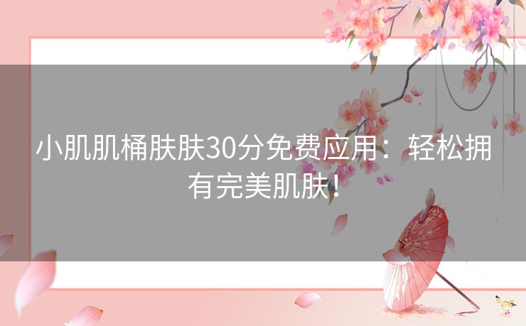 小肌肌桶肤肤30分免费应用：轻松拥有完美肌肤！