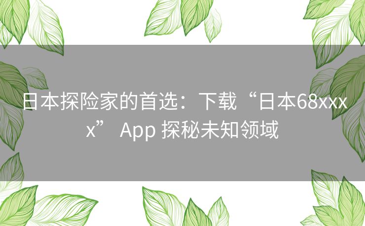 日本探险家的首选：下载“日本68xxxx” App 探秘未知领域