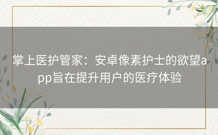 掌上医护管家：安卓像素护士的欲望app旨在提升用户的医疗体验