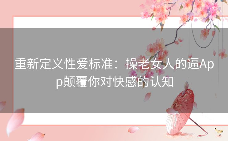 重新定义性爱标准：操老女人的逼App颠覆你对快感的认知