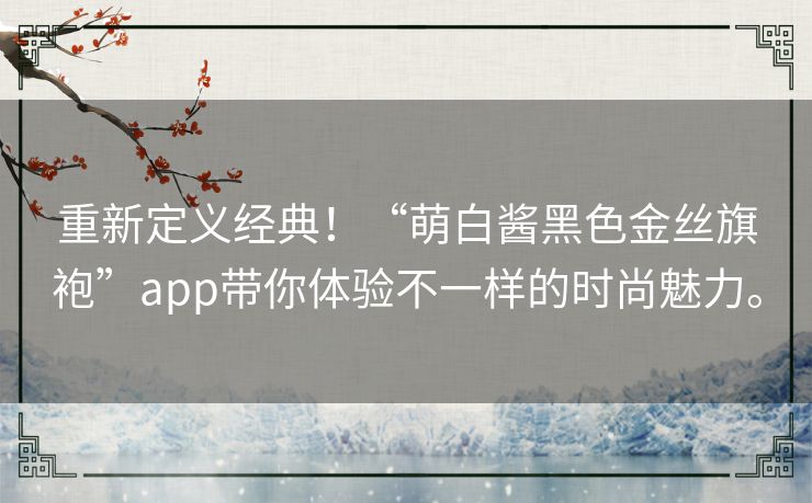 重新定义经典！“萌白酱黑色金丝旗袍”app带你体验不一样的时尚魅力。