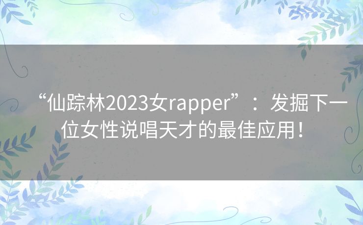 “仙踪林2023女rapper”：发掘下一位女性说唱天才的最佳应用！