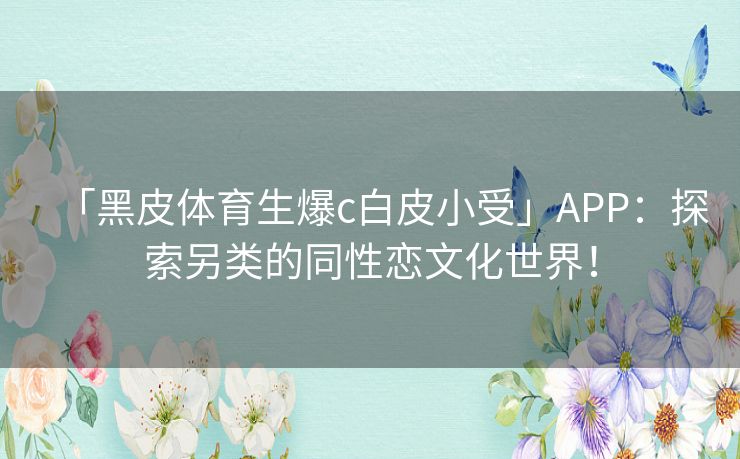「黑皮体育生爆c白皮小受」APP：探索另类的同性恋文化世界！