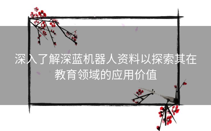 深入了解深蓝机器人资料以探索其在教育领域的应用价值
