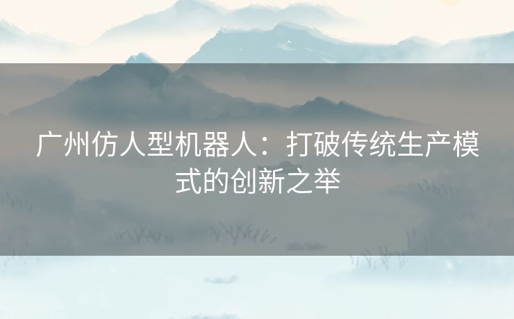 广州仿人型机器人：打破传统生产模式的创新之举