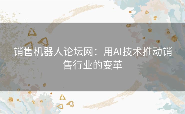 销售机器人论坛网：用AI技术推动销售行业的变革