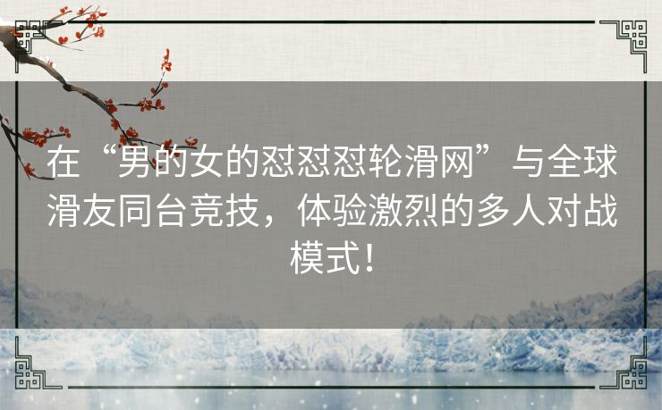 在“男的女的怼怼怼轮滑网”与全球滑友同台竞技，体验激烈的多人对战模式！