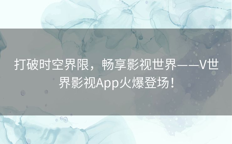 打破时空界限，畅享影视世界——V世界影视App火爆登场！