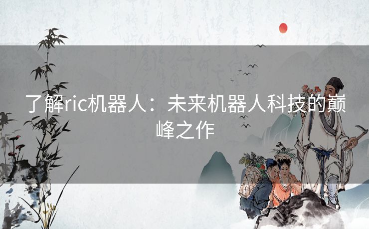 了解ric机器人：未来机器人科技的巅峰之作